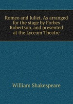 Romeo and Juliet. As arranged for the stage by Forbes Robertson, and presented at the Lyceum Theatre