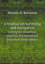 A treatise on surveying and navigation. uniting the theoretical, practical, and educational features of these subjects