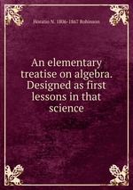 An elementary treatise on algebra. Designed as first lessons in that science