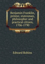 Benjamin Franklin, printer, statesman, philosopher and practical citizen, 1706-1790