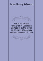 History a lecture delivered at Columbia university in the series on science, philosophy and art, January 15, 1908