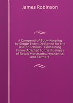 A Compend of Book-Keeping by Single Entry: Designed for the Use of Schools : Containing Forms Adapted to the Business of Retail Merchants, Mechanics, and Farmers