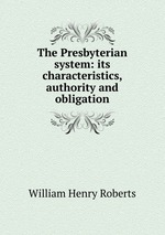 The Presbyterian system: its characteristics, authority and obligation