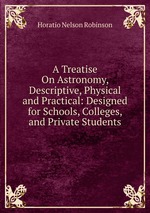 A Treatise On Astronomy, Descriptive, Physical and Practical: Designed for Schools, Colleges, and Private Students