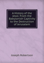 A History of the Jews: From the Babylonish Captivity to the Destruction of Jerusalem