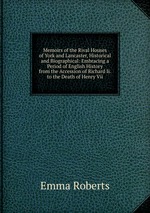 Memoirs of the Rival Houses of York and Lancaster, Historical and Biographical: Embracing a Period of English History from the Accession of Richard Ii. to the Death of Henry Vii