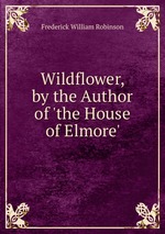 Wildflower, by the Author of `the House of Elmore`