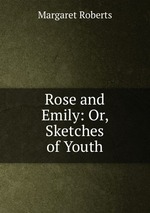 Rose and Emily: Or, Sketches of Youth