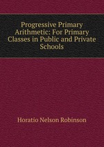 Progressive Primary Arithmetic: For Primary Classes in Public and Private Schools