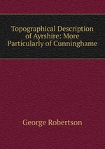 Topographical Description of Ayrshire: More Particularly of Cunninghame