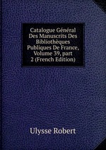 Catalogue Gnral Des Manuscrits Des Bibliothques Publiques De France, Volume 39, part 2 (French Edition)