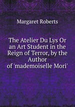 The Atelier Du Lys Or an Art Student in the Reign of Terror, by the Author of `mademoiselle Mori`