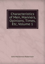 Characteristics of Men, Manners, Opinions, Times, Etc, Volume 1