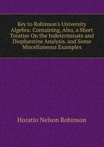 Key to Robinson`s University Algebra: Containing, Also, a Short Treatise On the Indeterminate and Diophantine Analysis. and Some Miscellaneous Examples