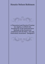 A Theoretical and Practical Treatise On Algebra: In Which the Excellencies of the Demonstrative Methods of the French Are Combined with the More . Out and Particularly Inculcated : Designed F