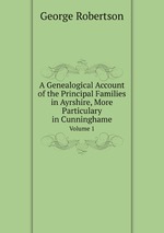 A Genealogical Account of the Principal Families in Ayrshire, More Particulary in Cunninghame. Volume 1