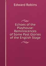 Echoes of the Playhouse: Reminiscences of Some Past Glories of the English Stage