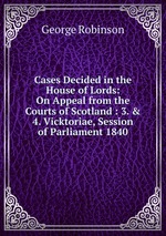 Cases Decided in the House of Lords: On Appeal from the Courts of Scotland : 3. & 4. Vicktoriae, Session of Parliament 1840