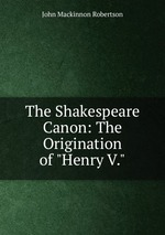 The Shakespeare Canon: The Origination of "Henry V."