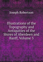 Illustrations of the Topography and Antiquities of the Shires of Aberdeen and Banff, Volume 3