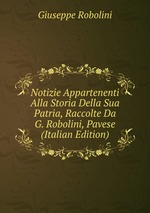 Notizie Appartenenti Alla Storia Della Sua Patria, Raccolte Da G. Robolini, Pavese (Italian Edition)
