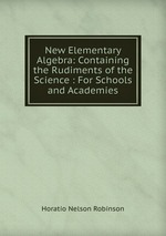 New Elementary Algebra: Containing the Rudiments of the Science : For Schools and Academies