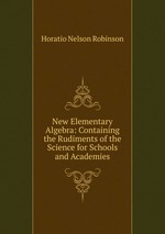 New Elementary Algebra: Containing the Rudiments of the Science for Schools and Academies