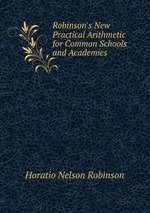 Robinson`s New Practical Arithmetic for Common Schools and Academies