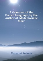A Grammar of the French Language, by the Author of `Mademoiselle Mori`