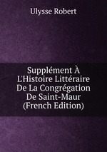 Supplment  L`Histoire Littraire De La Congrgation De Saint-Maur (French Edition)