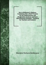 Key to Robinson`S Algebras: Containing Also a Short Treatise On the Indeterminate and Diophantine Analysis and Some Miscellaneous Examples : Designed for Teachers and Students