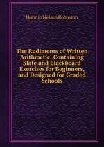 The Rudiments of Written Arithmetic: Containing Slate and Blackboard Exercises for Beginners, and Designed for Graded Schools