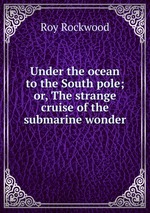 Under the ocean to the South pole; or, The strange cruise of the submarine wonder