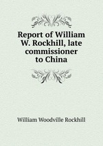Report of William W. Rockhill, late commissioner to China