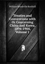 Treaties and Conventions with Or Concerning China and Korea, 1894-1904, Volume 1