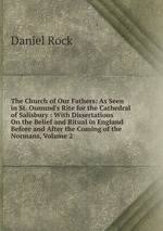 The Church of Our Fathers: As Seen in St. Osmund`s Rite for the Cathedral of Salisbury : With Dissertations On the Belief and Ritual in England Before and After the Coming of the Normans, Volume 2