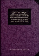 Uncle Sam`s Medal of Honor: some of the noble deeds for which the medal has been awarded, described by those who have won it, 1861-1866