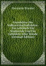 Grundstze Der Volkswirthschaftslehre: Ein Lehrbuch Fr Studirende Und Fr Gebildete Aller Stnde (German Edition)