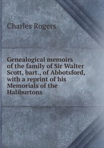 Genealogical memoirs of the family of Sir Walter Scott, bart., of Abbotsford, with a reprint of his Memorials of the Haliburtons