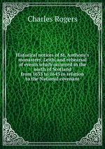 Historical notices of St. Anthony`s monastery, Leith, and rehearsal of events which occurred in the north of Scotland from 1635 to 1645 in relation to the National covenant