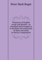 Thesaurus of English words and phrases ; so classified and arranged as to facilitate the expression of ideas and assist in literary composition