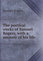 The poetical works of Samuel Rogers, with a memoir of his life