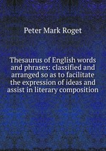 Thesaurus of English words and phrases: classified and arranged so as to facilitate the expression of ideas and assist in literary composition
