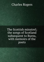 The Scottish minstrel; the songs of Scotland subsequent to Burns, with memoirs of the poets