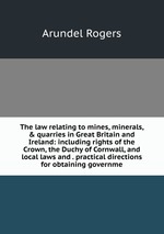 The law relating to mines, minerals, & quarries in Great Britain and Ireland: including rights of the Crown, the Duchy of Cornwall, and local laws and . practical directions for obtaining governme