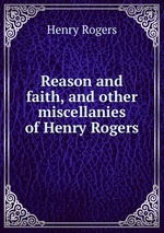 Reason and faith, and other miscellanies of Henry Rogers