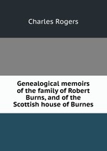 Genealogical memoirs of the family of Robert Burns, and of the Scottish house of Burnes