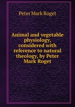 Animal and vegetable physiology, considered with reference to natural theology, by Peter Mark Roget