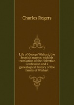 Life of George Wishart, the Scottish martyr: with his translation of the Helvetian Confession and a genealogical history of the family of Wishart
