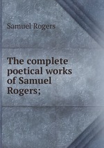 The complete poetical works of Samuel Rogers;